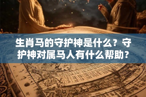 生肖马的守护神是什么?守护神对属马人有什么帮助? 生肖马的守护神是什么?守护神对属马人有什么帮助?