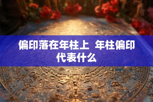 偏印落在年柱上  年柱偏印代表什么
