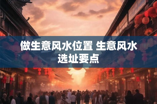做生意风水位置 生意风水选址要点