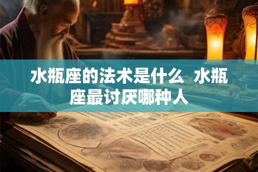 水瓶座的法术是什么  水瓶座最讨厌哪种人