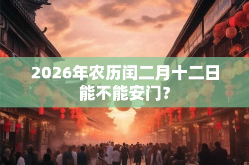 2026年农历闰二月十二日能不能安门？