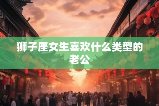 狮子座女生喜欢什么类型的老公