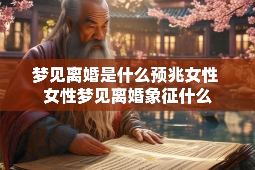梦见离婚是什么预兆女性 女性梦见离婚象征什么