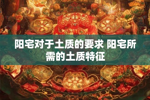 阳宅对于土质的要求 阳宅所需的土质特征 阳宅对于土质的要求 阳宅所需的土质特征