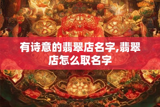 有诗意的翡翠店名字,翡翠店怎么取名字