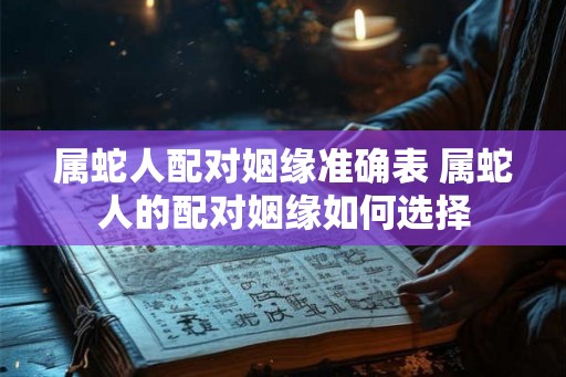 属蛇人配对姻缘准确表 属蛇人的配对姻缘如何选择