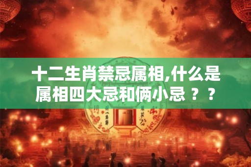 十二生肖禁忌属相,什么是属相四大忌和俩小忌 ?? 十二生肖禁忌属相,什么是属相四大忌和俩小忌 ??
