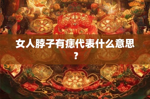 女人脖子有痣代表什么意思？