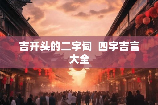 吉开头的二字词  四字吉言大全