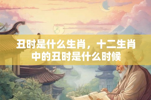 丑时是什么生肖，十二生肖中的丑时是什么时候