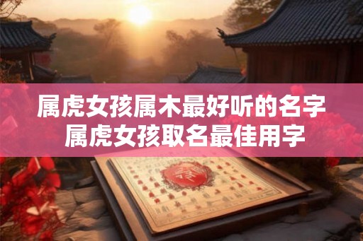 属虎女孩属木最好听的名字 属虎女孩取名最佳用字