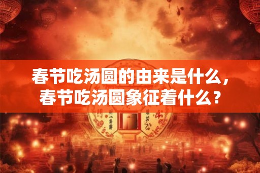 春节吃汤圆的由来是什么，春节吃汤圆象征着什么？