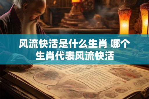 风流快活是什么生肖 哪个生肖代表风流快活