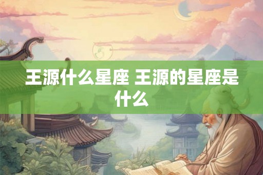 王源什么星座 王源的星座是什么