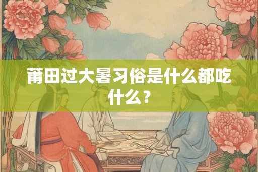 莆田过大暑习俗是什么都吃什么？