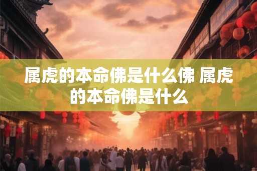 属虎的本命佛是什么佛 属虎的本命佛是什么
