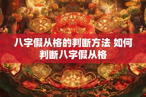 八字假从格的判断方法 如何判断八字假从格 八字假从格的判断方法 如何判断八字假从格