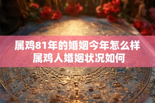 属鸡81年的婚姻今年怎么样 属鸡人婚姻状况如何