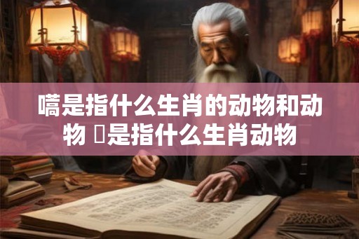 嚆是指什么生肖的动物和动物 犇是指什么生肖动物