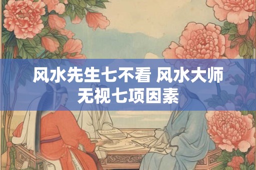 风水先生七不看 风水大师无视七项因素