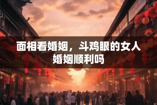 面相看婚姻，斗鸡眼的女人婚姻顺利吗