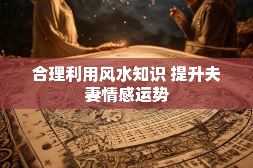 合理利用风水知识 提升夫妻情感运势