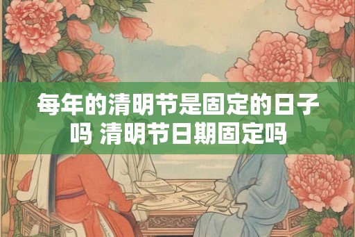 每年的清明节是固定的日子吗 清明节日期固定吗
