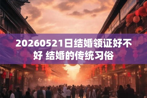 20260521日结婚领证好不好 结婚的传统习俗