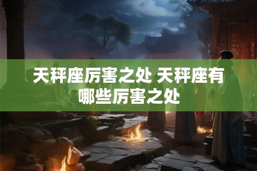 天秤座厉害之处 天秤座有哪些厉害之处