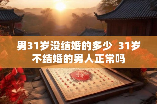 男31岁没结婚的多少  31岁不结婚的男人正常吗