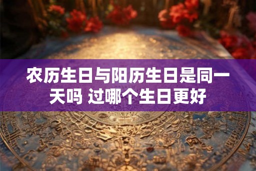 农历生日与阳历生日是同一天吗 过哪个生日更好
