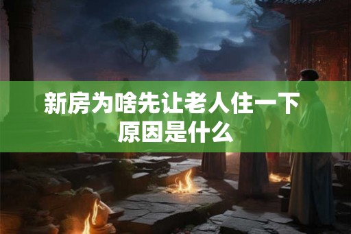 新房为啥先让老人住一下 原因是什么