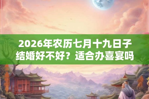 2026年农历七月十九日子结婚好不好？适合办喜宴吗？