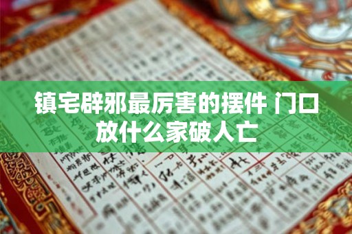 镇宅辟邪最厉害的摆件 门口放什么家破人亡