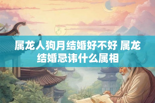 属龙人狗月结婚好不好 属龙结婚忌讳什么属相