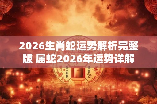 2026生肖蛇运势解析完整版 属蛇2026年运势详解 2026生肖蛇运势解析完整版 属蛇2026年运势详解