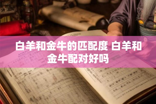 白羊和金牛的匹配度 白羊和金牛配对好吗