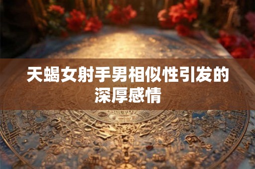 天蝎女射手男相似性引发的深厚感情