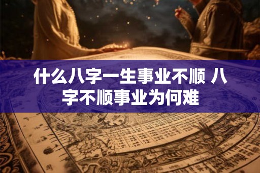 什么八字一生事业不顺 八字不顺事业为何难