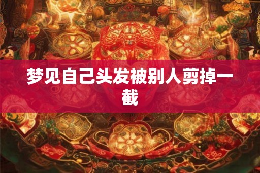 梦见自己头发被别人剪掉一截 梦见自己头发被别人剪掉一截