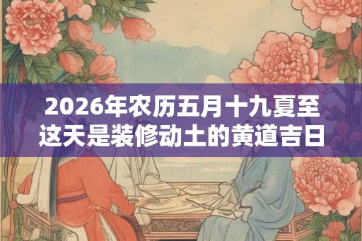 2026年农历五月十九夏至这天是装修动土的黄道吉日吗？