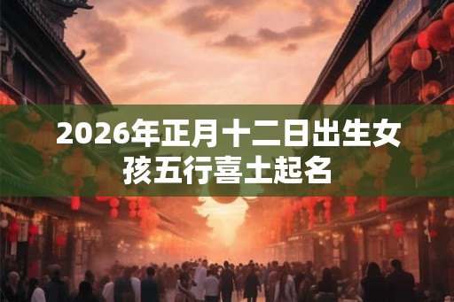 2026年正月十二日出生女孩五行喜土起名
