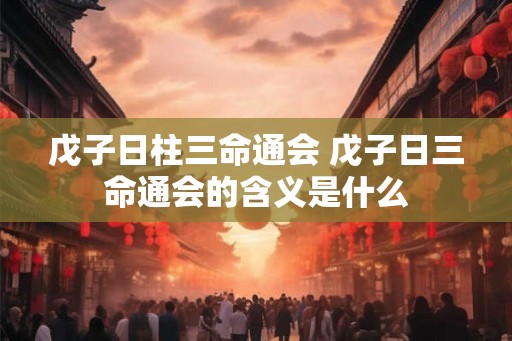 戊子日柱三命通会 戊子日三命通会的含义是什么
