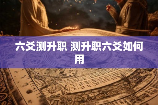 六爻测升职 测升职六爻如何用