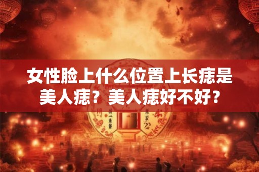 女性脸上什么位置上长痣是美人痣?美人痣好不好? 女性脸上什么位置上长痣是美人痣?美人痣好不好?