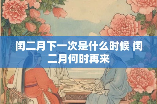 闰二月下一次是什么时候 闰二月何时再来
