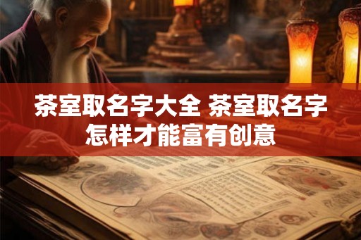茶室取名字大全 茶室取名字怎样才能富有创意