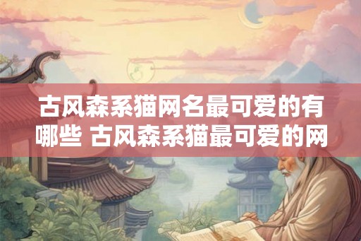 古风森系猫网名最可爱的有哪些 古风森系猫最可爱的网名是什么