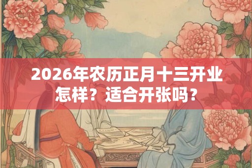 2026年农历正月十三开业怎样？适合开张吗？