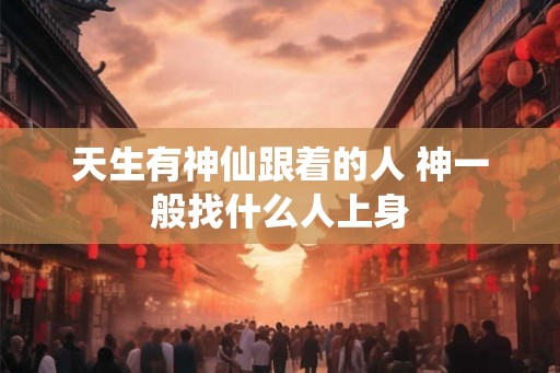 天生有神仙跟着的人 神一般找什么人上身
